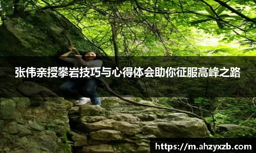 张伟亲授攀岩技巧与心得体会助你征服高峰之路