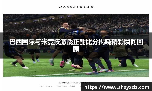 巴西国际与米竞技激战正酣比分揭晓精彩瞬间回顾