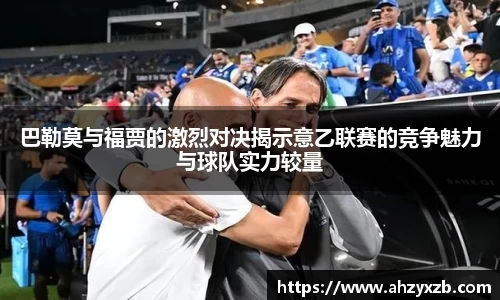 巴勒莫与福贾的激烈对决揭示意乙联赛的竞争魅力与球队实力较量