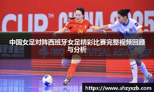 中国女足对阵西班牙女足精彩比赛完整视频回顾与分析