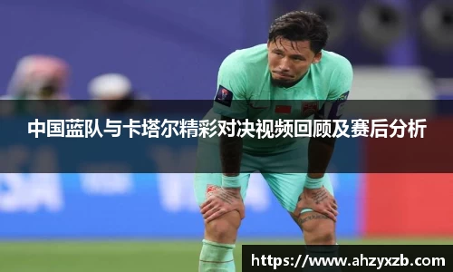 中国蓝队与卡塔尔精彩对决视频回顾及赛后分析
