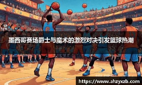 墨西哥赛场爵士与魔术的激烈对决引发篮球热潮