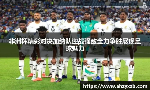 非洲杯精彩对决加纳队迎战强敌全力争胜展现足球魅力