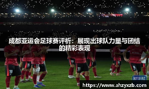 成都亚运会足球赛评析：展现出球队力量与团结的精彩表现