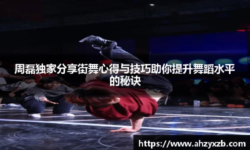 周磊独家分享街舞心得与技巧助你提升舞蹈水平的秘诀