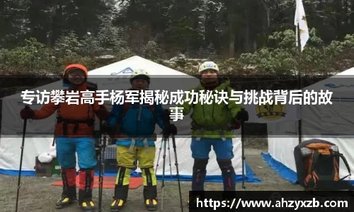 专访攀岩高手杨军揭秘成功秘诀与挑战背后的故事